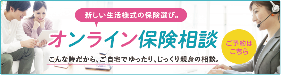 新しい生活様式の保険選び。オンライン保険相談。こんな時だから、ご自宅でゆったり、じっくり親身の相談。