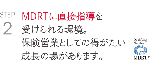 ＭＤＲＴに直接指導を 受けられる環境。 保険営業としての得がたい 成長の場があります。  